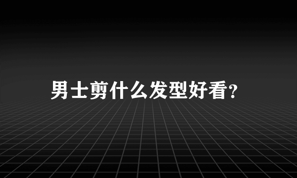 男士剪什么发型好看？