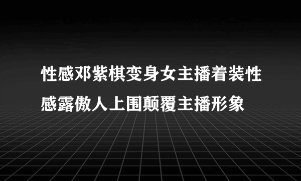 性感邓紫棋变身女主播着装性感露傲人上围颠覆主播形象