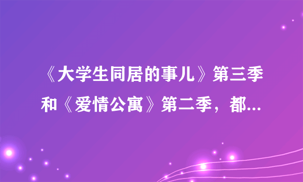 《大学生同居的事儿》第三季和《爱情公寓》第二季，都分别什么时候会播出？？我很期待呀！