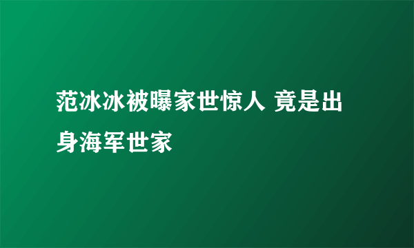 范冰冰被曝家世惊人 竟是出身海军世家