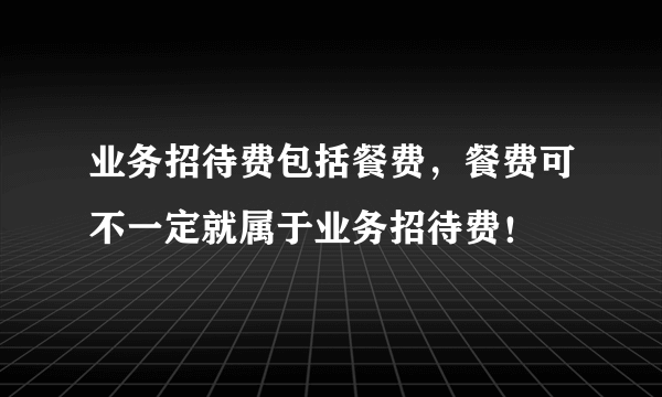 业务招待费包括餐费，餐费可不一定就属于业务招待费！