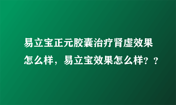 易立宝正元胶囊治疗肾虚效果怎么样，易立宝效果怎么样？？