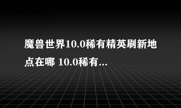 魔兽世界10.0稀有精英刷新地点在哪 10.0稀有精英刷新地点分享