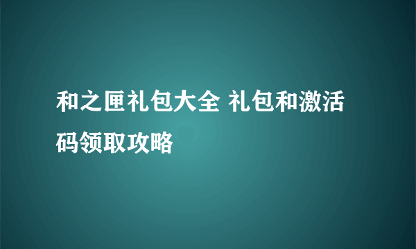 和之匣礼包大全 礼包和激活码领取攻略