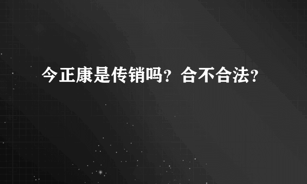 今正康是传销吗？合不合法？