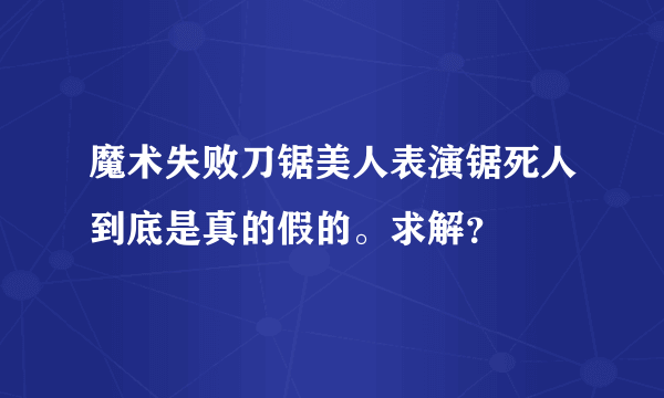 魔术失败刀锯美人表演锯死人到底是真的假的。求解？