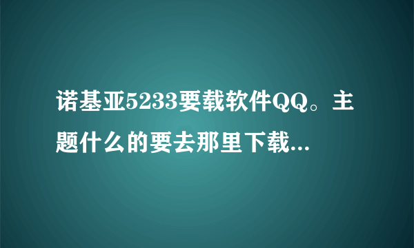 诺基亚5233要载软件QQ。主题什么的要去那里下载最好用？