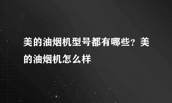 美的油烟机型号都有哪些？美的油烟机怎么样