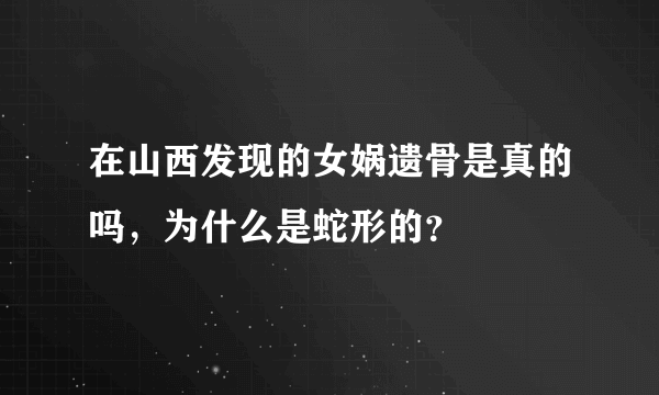 在山西发现的女娲遗骨是真的吗，为什么是蛇形的？