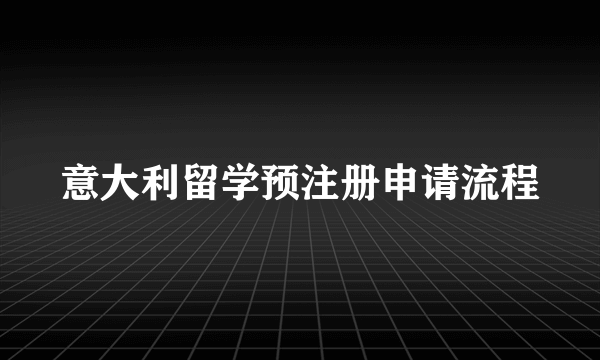 意大利留学预注册申请流程