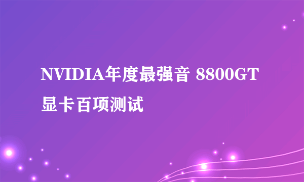 NVIDIA年度最强音 8800GT显卡百项测试