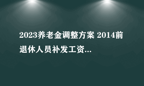 2023养老金调整方案 2014前退休人员补发工资标准是什