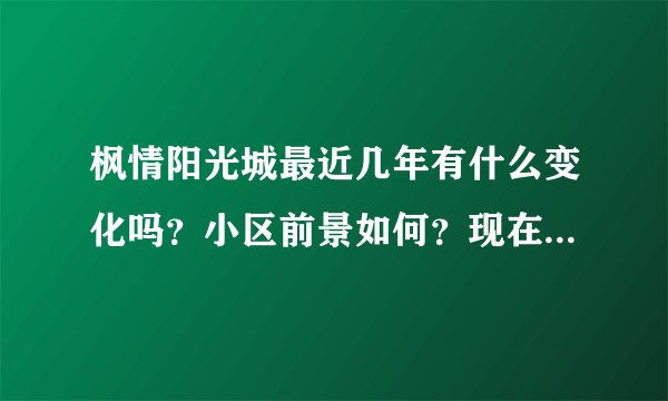 枫情阳光城最近几年有什么变化吗？小区前景如何？现在还值得入手吗？