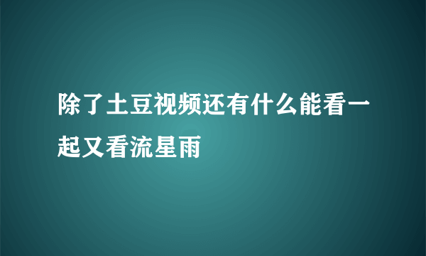 除了土豆视频还有什么能看一起又看流星雨