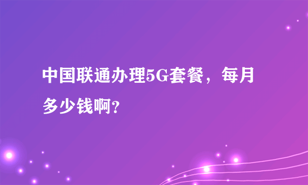 中国联通办理5G套餐，每月多少钱啊？