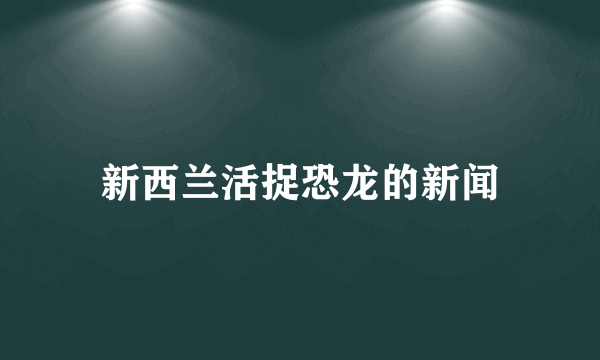 新西兰活捉恐龙的新闻