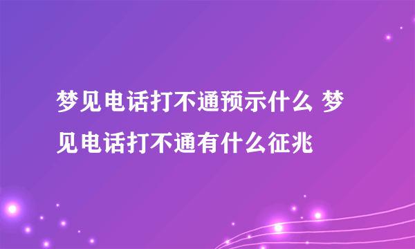 梦见电话打不通预示什么 梦见电话打不通有什么征兆