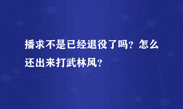 播求不是已经退役了吗？怎么还出来打武林风？