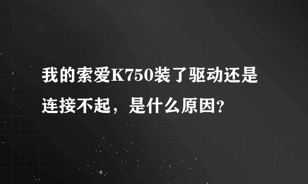 我的索爱K750装了驱动还是连接不起，是什么原因？