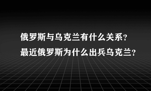 俄罗斯与乌克兰有什么关系？最近俄罗斯为什么出兵乌克兰？