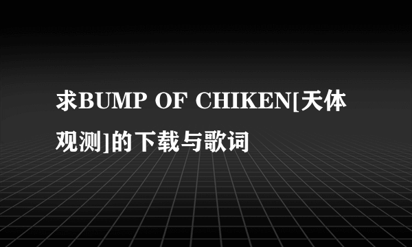 求BUMP OF CHIKEN[天体观测]的下载与歌词