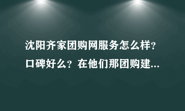 沈阳齐家团购网服务怎么样？口碑好么？在他们那团购建材有没有保障？