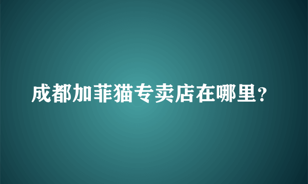 成都加菲猫专卖店在哪里？