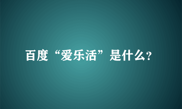 百度“爱乐活”是什么？