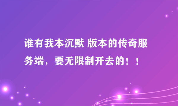 谁有我本沉默 版本的传奇服务端，要无限制开去的！！