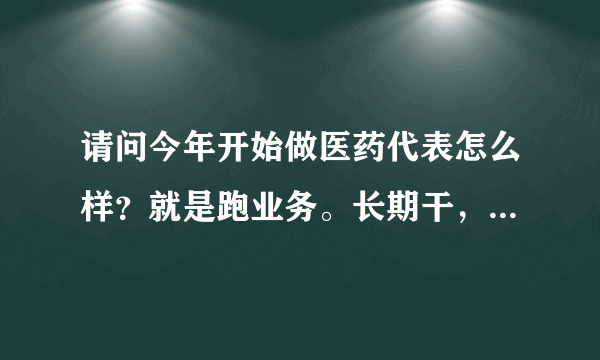 请问今年开始做医药代表怎么样？就是跑业务。长期干，干得好的话，能赚到8000-10000吗？谢谢？