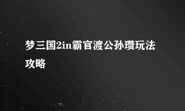 梦三国2in霸官渡公孙瓒玩法攻略