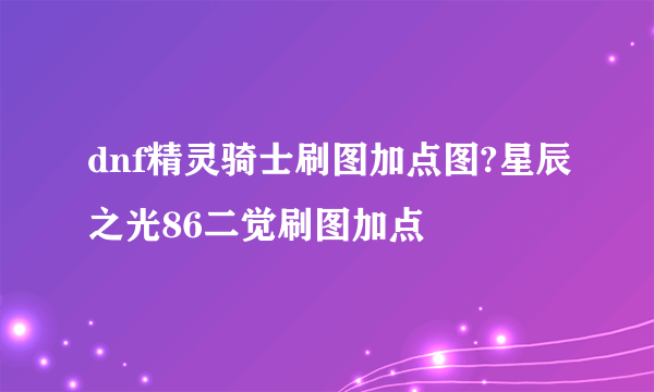 dnf精灵骑士刷图加点图?星辰之光86二觉刷图加点