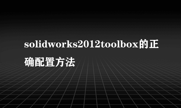 solidworks2012toolbox的正确配置方法