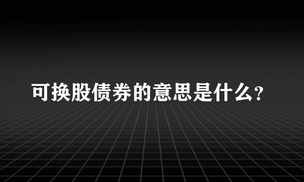 可换股债券的意思是什么？