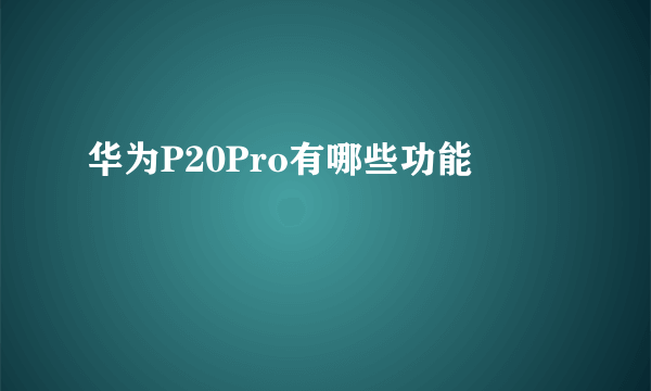 华为P20Pro有哪些功能