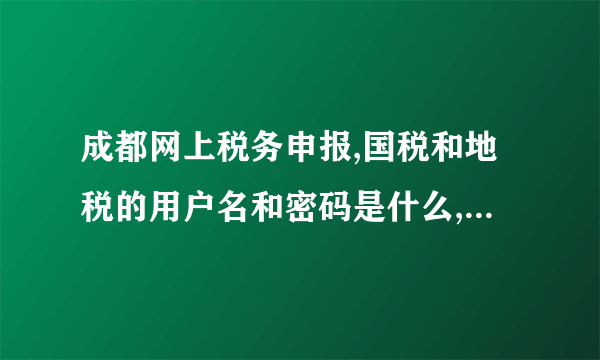 成都网上税务申报,国税和地税的用户名和密码是什么,如果都不知道是不是问专管员就可以?