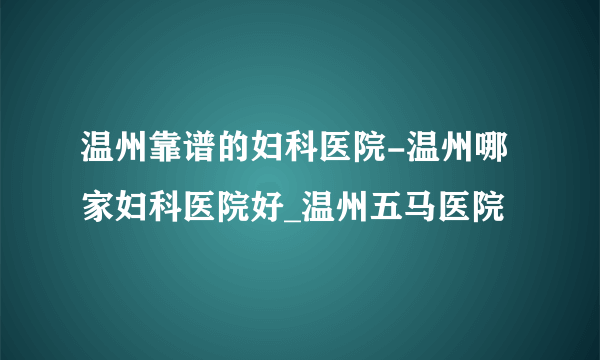 温州靠谱的妇科医院-温州哪家妇科医院好_温州五马医院