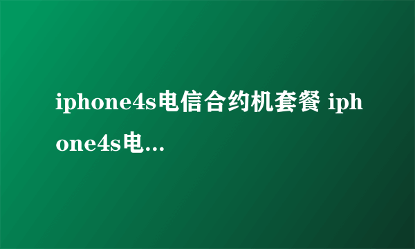 iphone4s电信合约机套餐 iphone4s电信合约机套餐说明及购买流程