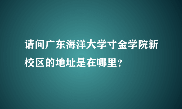 请问广东海洋大学寸金学院新校区的地址是在哪里？