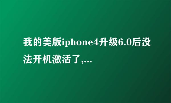 我的美版iphone4升级6.0后没法开机激活了,手机之前官解过,js商说变touch了,不能用,请