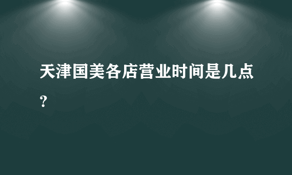 天津国美各店营业时间是几点？