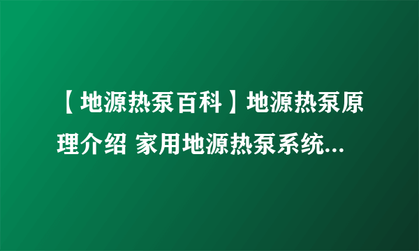 【地源热泵百科】地源热泵原理介绍 家用地源热泵系统的优缺点