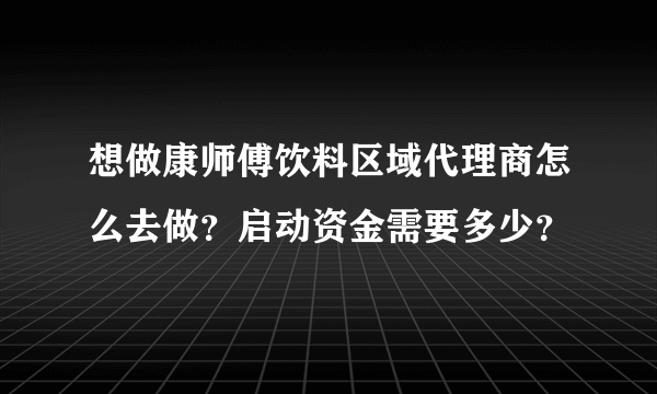 想做康师傅饮料区域代理商怎么去做？启动资金需要多少？