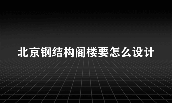 北京钢结构阁楼要怎么设计