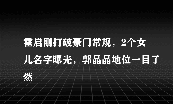 霍启刚打破豪门常规，2个女儿名字曝光，郭晶晶地位一目了然