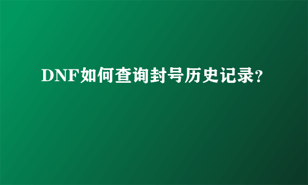 DNF如何查询封号历史记录？