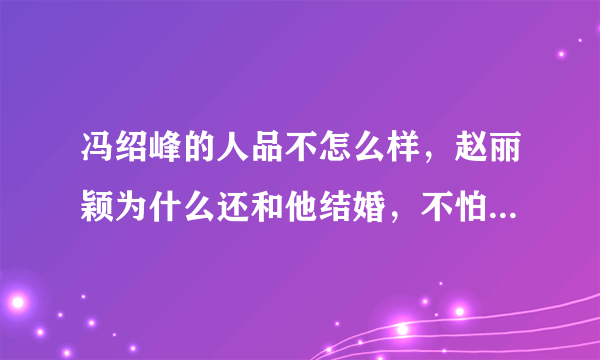 冯绍峰的人品不怎么样，赵丽颖为什么还和他结婚，不怕以后的日子吗？