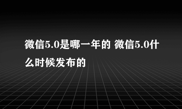 微信5.0是哪一年的 微信5.0什么时候发布的