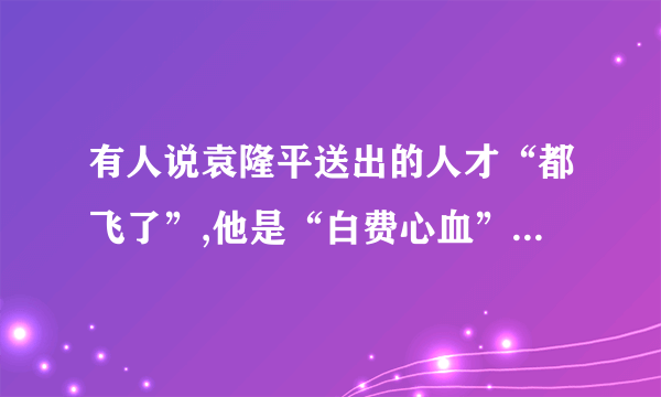 有人说袁隆平送出的人才“都飞了”,他是“白费心血”,袁隆平却认为这种看法是“短见浅识”。为什么?请简要分析。答:________________________________________________________________________