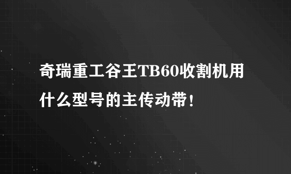 奇瑞重工谷王TB60收割机用什么型号的主传动带！